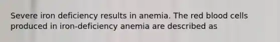 Severe iron deficiency results in anemia. The red blood cells produced in iron-deficiency anemia are described as