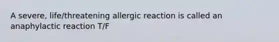 A severe, life/threatening allergic reaction is called an anaphylactic reaction T/F