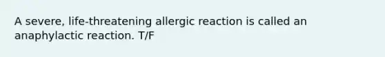 A severe, life-threatening allergic reaction is called an anaphylactic reaction. T/F