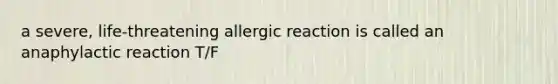 a severe, life-threatening allergic reaction is called an anaphylactic reaction T/F