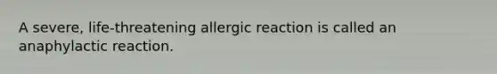 A severe, life-threatening allergic reaction is called an anaphylactic reaction.