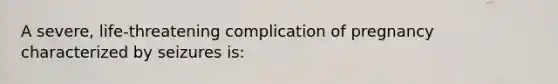 A severe, life-threatening complication of pregnancy characterized by seizures is:
