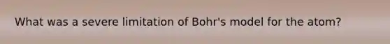 What was a severe limitation of Bohr's model for the atom?