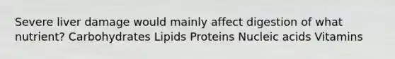 Severe liver damage would mainly affect digestion of what nutrient? Carbohydrates Lipids Proteins Nucleic acids Vitamins