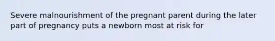 Severe malnourishment of the pregnant parent during the later part of pregnancy puts a newborn most at risk for