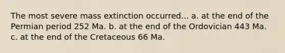 The most severe mass extinction occurred... a. at the end of the Permian period 252 Ma. b. at the end of the Ordovician 443 Ma. c. at the end of the Cretaceous 66 Ma.