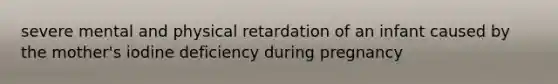 severe mental and physical retardation of an infant caused by the mother's iodine deficiency during pregnancy