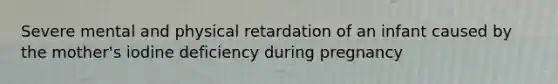 Severe mental and physical retardation of an infant caused by the mother's iodine deficiency during pregnancy