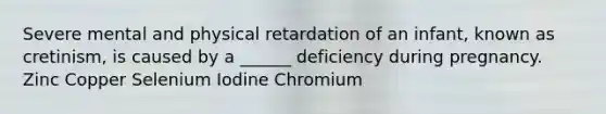 Severe mental and physical retardation of an infant, known as cretinism, is caused by a ______ deficiency during pregnancy. Zinc Copper Selenium Iodine Chromium