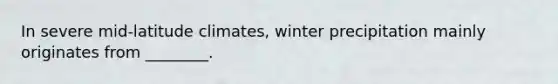 In severe mid-latitude climates, winter precipitation mainly originates from ________.