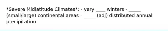 *Severe Midlatitude Climates*: - very ____ winters - _____ (small/large) continental areas - _____ (adj) distributed annual precipitation