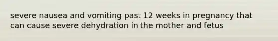 severe nausea and vomiting past 12 weeks in pregnancy that can cause severe dehydration in the mother and fetus