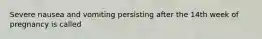 Severe nausea and vomiting persisting after the 14th week of pregnancy is called