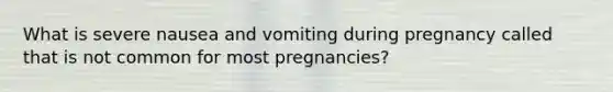 What is severe nausea and vomiting during pregnancy called that is not common for most pregnancies?