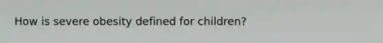 How is severe obesity defined for children?