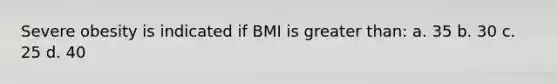 Severe obesity is indicated if BMI is greater than: a. 35 b. 30 c. 25 d. 40