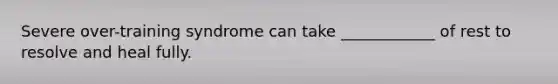 Severe over-training syndrome can take ____________ of rest to resolve and heal fully.