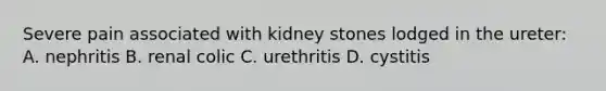 Severe pain associated with kidney stones lodged in the ureter: A. nephritis B. renal colic C. urethritis D. cystitis