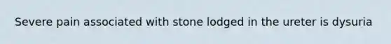 Severe pain associated with stone lodged in the ureter is dysuria