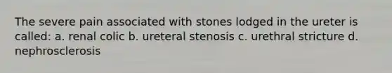 The severe pain associated with stones lodged in the ureter is called: a. renal colic b. ureteral stenosis c. urethral stricture d. nephrosclerosis