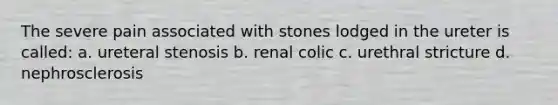 The severe pain associated with stones lodged in the ureter is called: a. ureteral stenosis b. renal colic c. urethral stricture d. nephrosclerosis