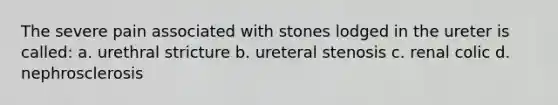 The severe pain associated with stones lodged in the ureter is called: a. urethral stricture b. ureteral stenosis c. renal colic d. nephrosclerosis