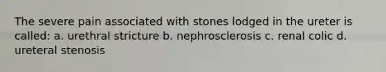 The severe pain associated with stones lodged in the ureter is called: a. urethral stricture b. nephrosclerosis c. renal colic d. ureteral stenosis