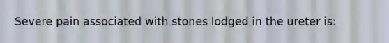 Severe pain associated with stones lodged in the ureter is: