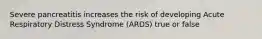 Severe pancreatitis increases the risk of developing Acute Respiratory Distress Syndrome (ARDS) true or false