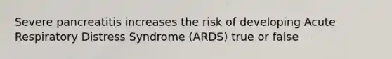 Severe pancreatitis increases the risk of developing Acute Respiratory Distress Syndrome (ARDS) true or false