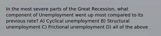 In the most severe parts of the Great Recession, what component of Unemployment went up most compared to its previous rate? A) Cyclical unemployment B) Structural unemployment C) Frictional unemployment D) all of the above