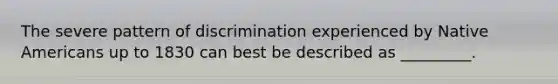 The severe pattern of discrimination experienced by Native Americans up to 1830 can best be described as _________.