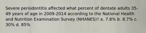 Severe periodontitis affected what percent of dentate adults 35-49 years of age in 2009-2014 according to the National Health and Nutrition Examination Survey (NHANES)? a. 7.8% b. 8.7% c. 30% d. 85%