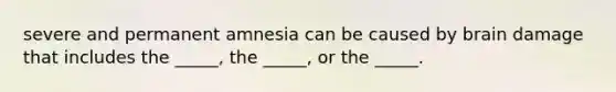 severe and permanent amnesia can be caused by brain damage that includes the _____, the _____, or the _____.