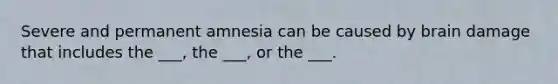 Severe and permanent amnesia can be caused by brain damage that includes the ___, the ___, or the ___.