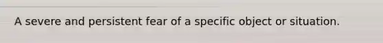 A severe and persistent fear of a specific object or situation.