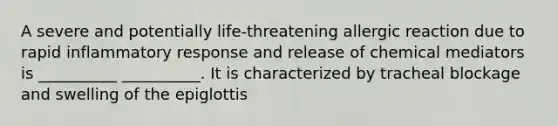 A severe and potentially life-threatening allergic reaction due to rapid inflammatory response and release of chemical mediators is __________ __________. It is characterized by tracheal blockage and swelling of the epiglottis