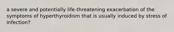 a severe and potentially life-threatening exacerbation of the symptoms of hyperthyroidism that is usually induced by stress of infection?