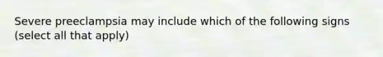 Severe preeclampsia may include which of the following signs (select all that apply)