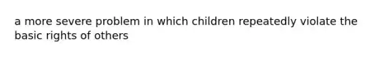 a more severe problem in which children repeatedly violate the basic rights of others