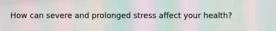 How can severe and prolonged stress affect your health?