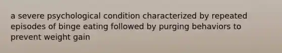 a severe psychological condition characterized by repeated episodes of binge eating followed by purging behaviors to prevent weight gain