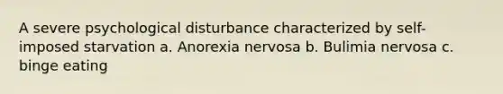 A severe psychological disturbance characterized by self-imposed starvation a. Anorexia nervosa b. Bulimia nervosa c. binge eating