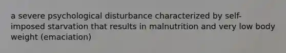 a severe psychological disturbance characterized by self-imposed starvation that results in malnutrition and very low body weight (emaciation)