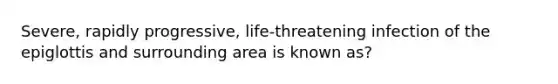 Severe, rapidly progressive, life-threatening infection of the epiglottis and surrounding area is known as?