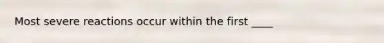 Most severe reactions occur within the first ____