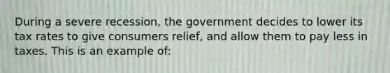 During a severe recession, the government decides to lower its tax rates to give consumers relief, and allow them to pay less in taxes. This is an example of: