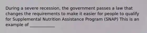 During a severe recession, the government passes a law that changes the requirements to make it easier for people to qualify for Supplemental Nutrition Assistance Program (SNAP) This is an example of ____________