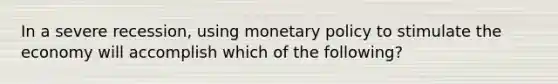 In a severe recession, using monetary policy to stimulate the economy will accomplish which of the following?