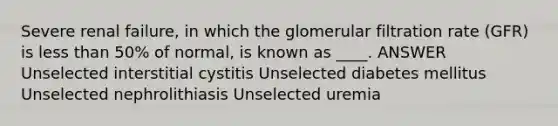 Severe renal failure, in which the glomerular filtration rate (GFR) is <a href='https://www.questionai.com/knowledge/k7BtlYpAMX-less-than' class='anchor-knowledge'>less than</a> 50% of normal, is known as ____. ANSWER Unselected interstitial cystitis Unselected diabetes mellitus Unselected nephrolithiasis Unselected uremia